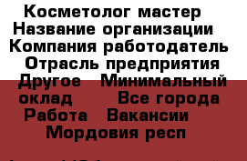Косметолог-мастер › Название организации ­ Компания-работодатель › Отрасль предприятия ­ Другое › Минимальный оклад ­ 1 - Все города Работа » Вакансии   . Мордовия респ.